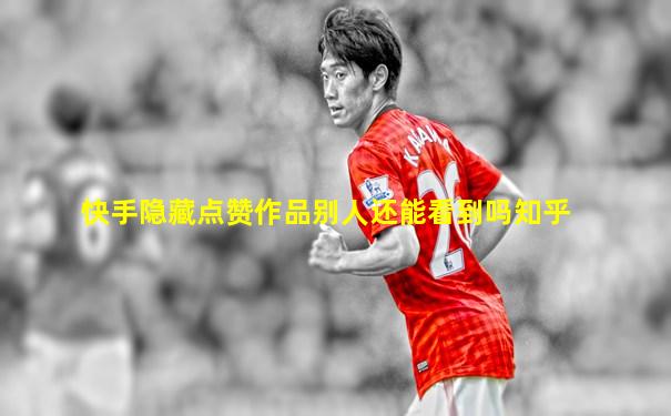 快手隐藏点赞作品别人还能看到吗知乎