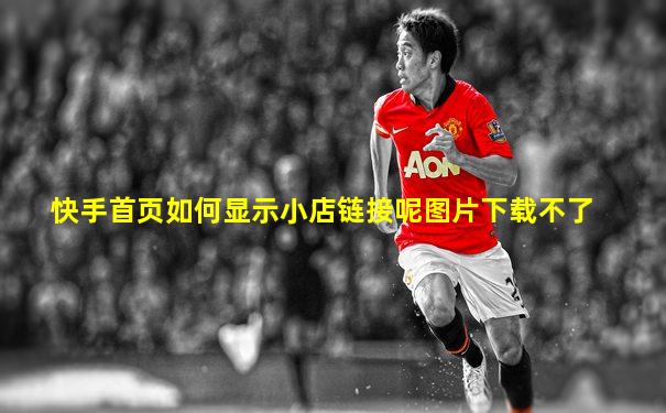 快手首页如何显示小店链接呢图片下载不了