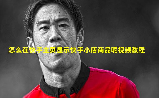 怎么在快手主页显示快手小店商品呢视频教程