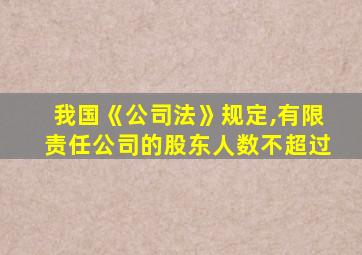 我国《公司法》规定,有限责任公司的股东人数不超过