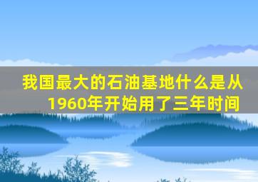 我国最大的石油基地什么是从1960年开始用了三年时间