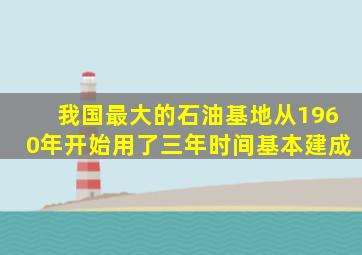我国最大的石油基地从1960年开始用了三年时间基本建成