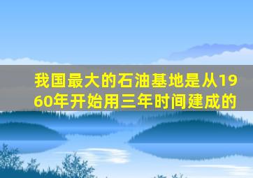 我国最大的石油基地是从1960年开始用三年时间建成的