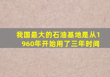 我国最大的石油基地是从1960年开始用了三年时间