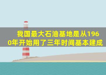 我国最大石油基地是从1960年开始用了三年时间基本建成