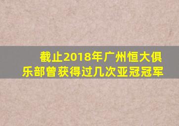 截止2018年广州恒大俱乐部曾获得过几次亚冠冠军