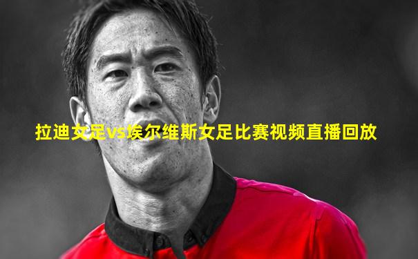 拉迪女足vs埃尔维斯女足比赛视频直播回放