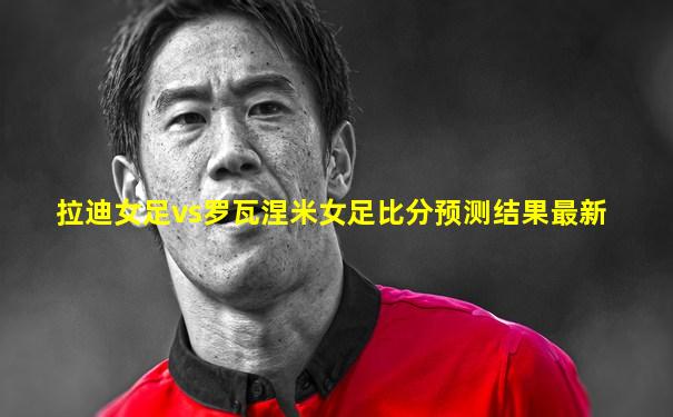 拉迪女足vs罗瓦涅米女足比分预测结果最新