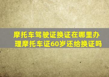 摩托车驾驶证换证在哪里办理摩托车证60岁还给换证吗