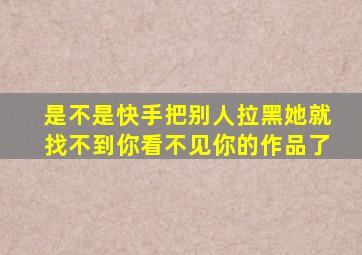 是不是快手把别人拉黑她就找不到你看不见你的作品了