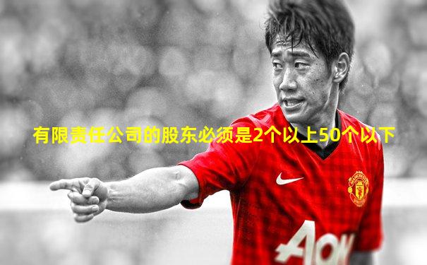 有限责任公司的股东必须是2个以上50个以下
