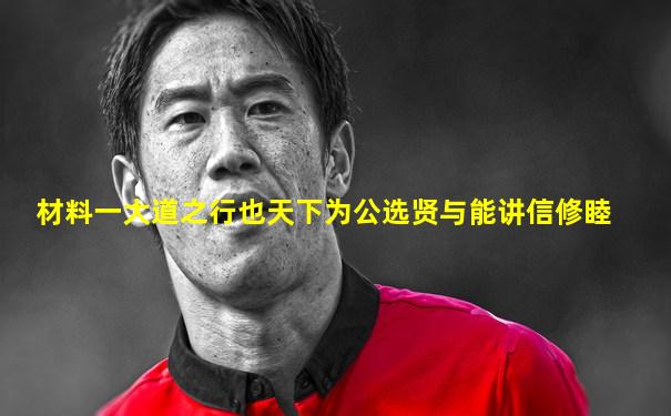 材料一大道之行也天下为公选贤与能讲信修睦