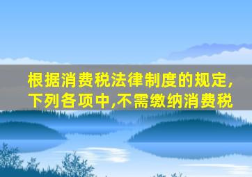 根据消费税法律制度的规定,下列各项中,不需缴纳消费税