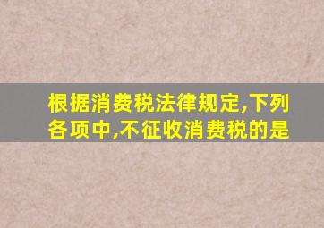 根据消费税法律规定,下列各项中,不征收消费税的是