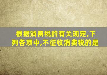 根据消费税的有关规定,下列各项中,不征收消费税的是