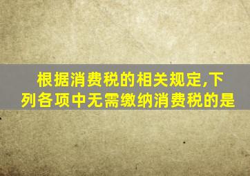 根据消费税的相关规定,下列各项中无需缴纳消费税的是