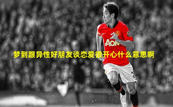 梦到跟异性好朋友谈恋爱很开心什么意思啊
