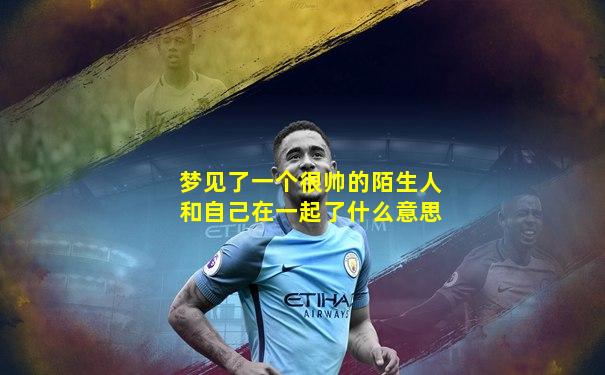 梦见了一个很帅的陌生人和自己在一起了什么意思