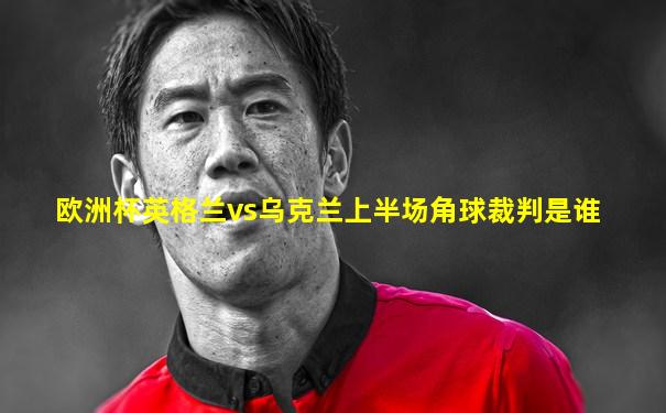 欧洲杯英格兰vs乌克兰上半场角球裁判是谁