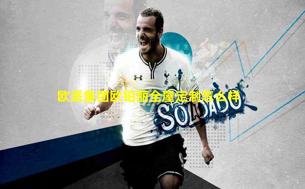 欧派集团欧铂丽全屋定制怎么样