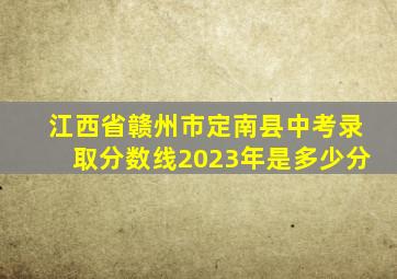 江西省赣州市定南县中考录取分数线2023年是多少分