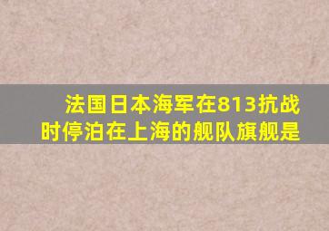 法国日本海军在813抗战时停泊在上海的舰队旗舰是