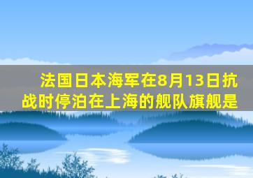 法国日本海军在8月13日抗战时停泊在上海的舰队旗舰是
