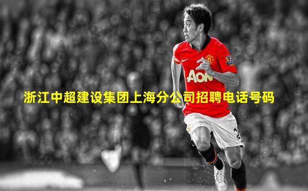 浙江中超建设集团上海分公司招聘电话号码