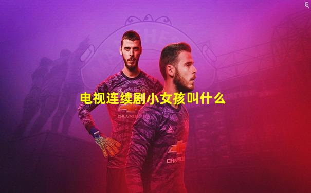 电视连续剧小女孩叫什么