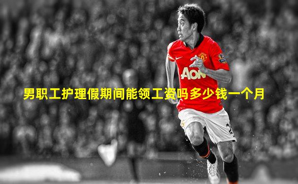 男职工护理假期间能领工资吗多少钱一个月