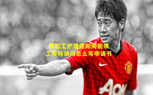 男职工护理假期间能领工资吗请问怎么写申请书