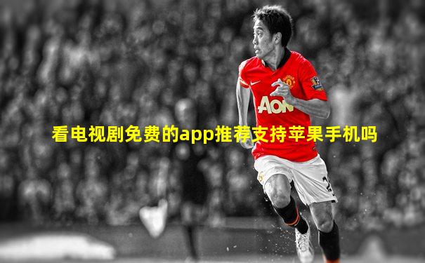 看电视剧免费的app推荐支持苹果手机吗
