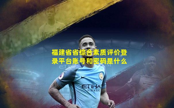 福建省省综合素质评价登录平台账号和密码是什么