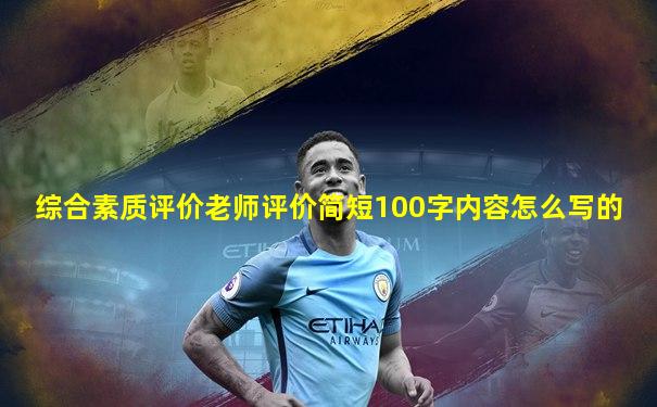 综合素质评价老师评价简短100字内容怎么写的
