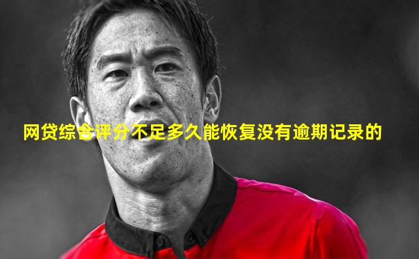 网贷综合评分不足多久能恢复没有逾期记录的