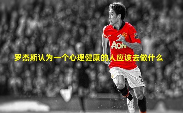 罗杰斯认为一个心理健康的人应该去做什么