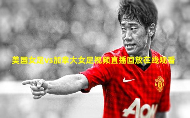美国女足vs加拿大女足视频直播回放在线观看