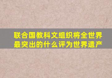 联合国教科文组织将全世界最突出的什么评为世界遗产