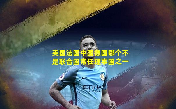 英国法国中国德国哪个不是联合国常任理事国之一