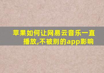 苹果如何让网易云音乐一直播放,不被别的app影响