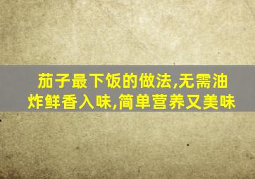 茄子最下饭的做法,无需油炸鲜香入味,简单营养又美味