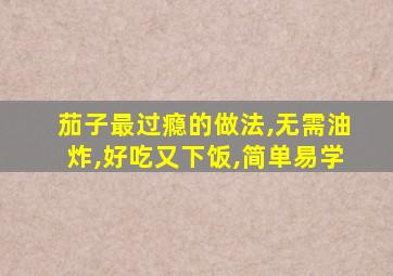 茄子最过瘾的做法,无需油炸,好吃又下饭,简单易学