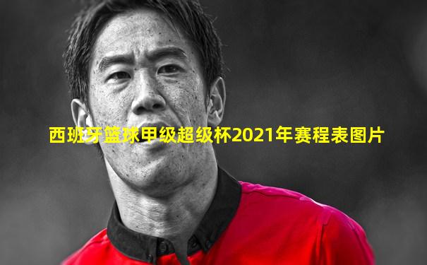 西班牙篮球甲级超级杯2021年赛程表图片