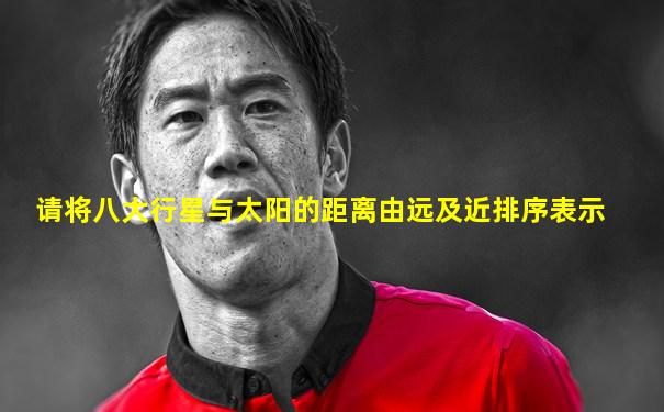 请将八大行星与太阳的距离由远及近排序表示