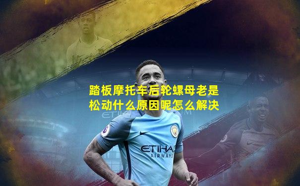 踏板摩托车后轮螺母老是松动什么原因呢怎么解决
