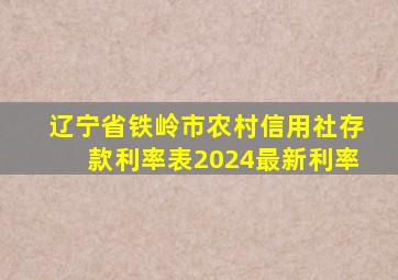 辽宁省铁岭市农村信用社存款利率表2024最新利率