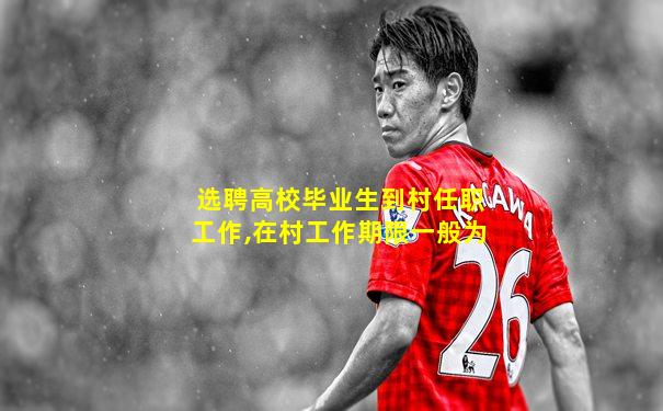 选聘高校毕业生到村任职工作,在村工作期限一般为