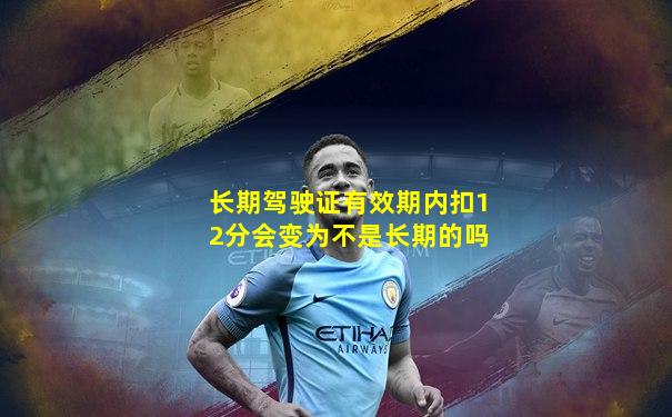 长期驾驶证有效期内扣12分会变为不是长期的吗