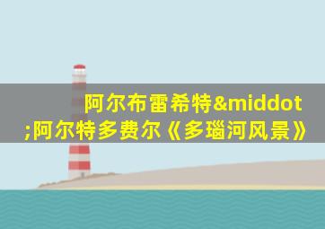 阿尔布雷希特·阿尔特多费尔《多瑙河风景》