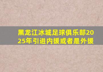 黑龙江冰城足球俱乐部2025年引进内援或者是外援